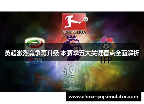 英超激烈竞争再升级 本赛季五大关键看点全面解析 英超激烈竞争再升级 本赛季五大关键看点全面解析