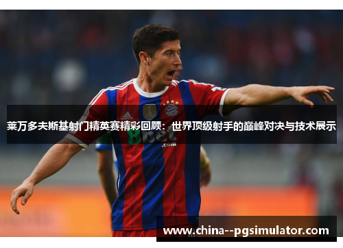 莱万多夫斯基射门精英赛精彩回顾:世界顶级射手的巅峰对决与技术展示 莱万多夫斯基射门精英赛精彩回顾:世界顶级射手的巅峰对决与技术展示