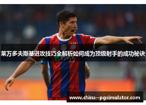莱万多夫斯基进攻技巧全解析如何成为顶级射手的成功秘诀