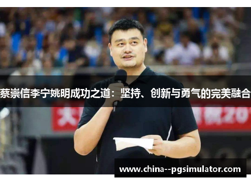 蔡崇信李宁姚明成功之道:坚持、创新与勇气的完美融合 蔡崇信李宁姚明成功之道:坚持、创新与勇气的完美融合