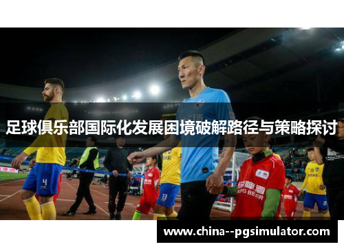 足球俱乐部国际化发展困境破解路径与策略探讨 足球俱乐部国际化发展困境破解路径与策略探讨