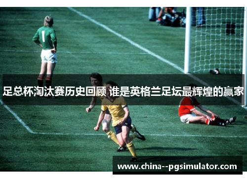 足总杯淘汰赛历史回顾 谁是英格兰足坛最辉煌的赢家