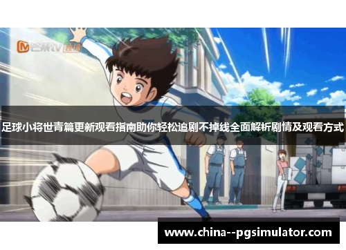 足球小将世青篇更新观看指南助你轻松追剧不掉线全面解析剧情及观看方式 足球小将世青篇更新观看指南助你轻松追剧不掉线全面解析剧情及观看方式
