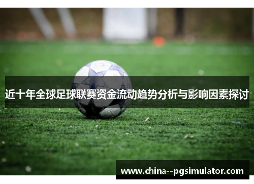 近十年全球足球联赛资金流动趋势分析与影响因素探讨 近十年全球足球联赛资金流动趋势分析与影响因素探讨