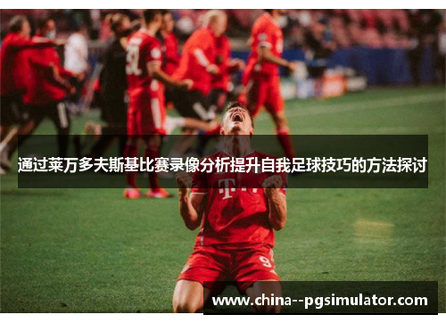 通过莱万多夫斯基比赛录像分析提升自我足球技巧的方法探讨