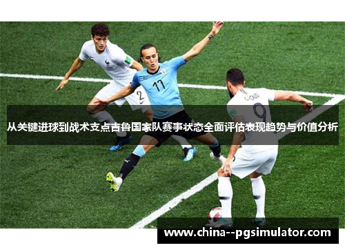 从关键进球到战术支点吉鲁国家队赛事状态全面评估表现趋势与价值分析 从关键进球到战术支点吉鲁国家队赛事状态全面评估表现趋势与价值分析
