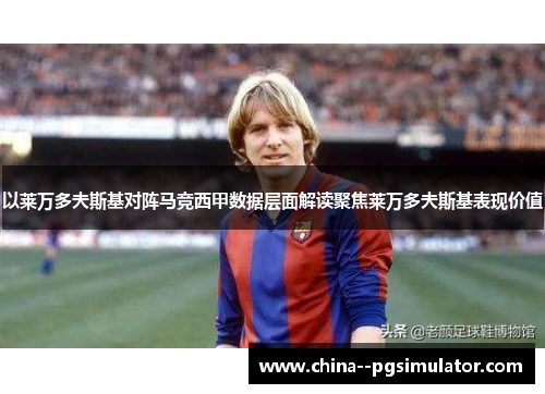 以莱万多夫斯基对阵马竞西甲数据层面解读聚焦莱万多夫斯基表现价值