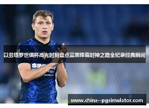 以劳塔罗世俱杯高光时刻盘点蓝黑锋霸封神之路全纪录经典瞬间 以劳塔罗世俱杯高光时刻盘点蓝黑锋霸封神之路全纪录经典瞬间