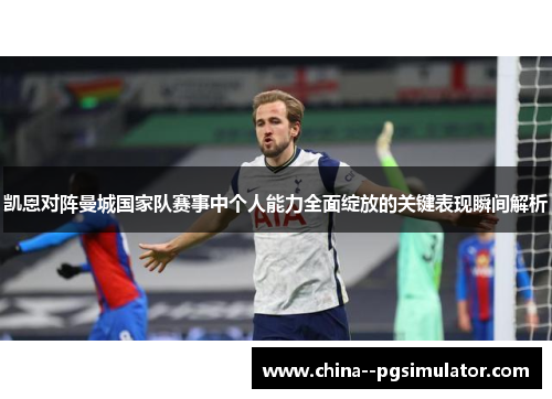 凯恩对阵曼城国家队赛事中个人能力全面绽放的关键表现瞬间解析 凯恩对阵曼城国家队赛事中个人能力全面绽放的关键表现瞬间解析