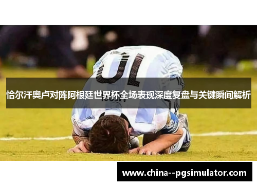 恰尔汗奥卢对阵阿根廷世界杯全场表现深度复盘与关键瞬间解析 恰尔汗奥卢对阵阿根廷世界杯全场表现深度复盘与关键瞬间解析