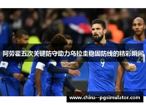 阿劳霍五次关键防守助力乌拉圭稳固防线的精彩瞬间