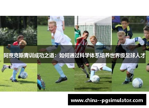 阿贾克斯青训成功之道：如何通过科学体系培养世界级足球人才