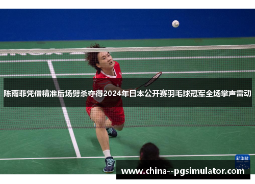陈雨菲凭借精准后场劈杀夺得2024年日本公开赛羽毛球冠军全场掌声雷动