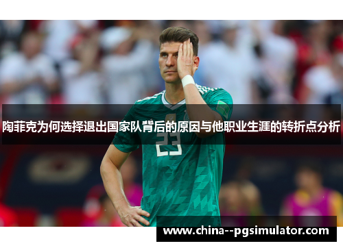 陶菲克为何选择退出国家队背后的原因与他职业生涯的转折点分析 陶菲克为何选择退出国家队背后的原因与他职业生涯的转折点分析