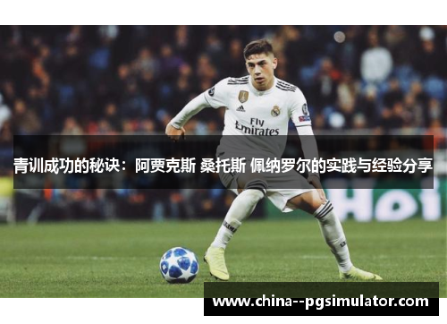 青训成功的秘诀:阿贾克斯 桑托斯 佩纳罗尔的实践与经验分享 青训成功的秘诀:阿贾克斯 桑托斯 佩纳罗尔的实践与经验分享