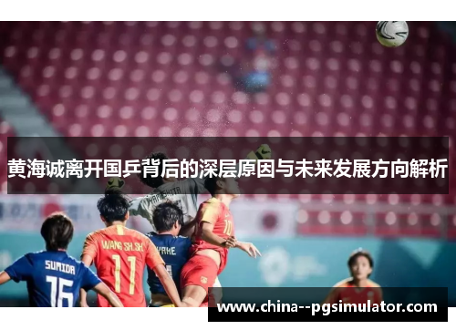 黄海诚离开国乒背后的深层原因与未来发展方向解析