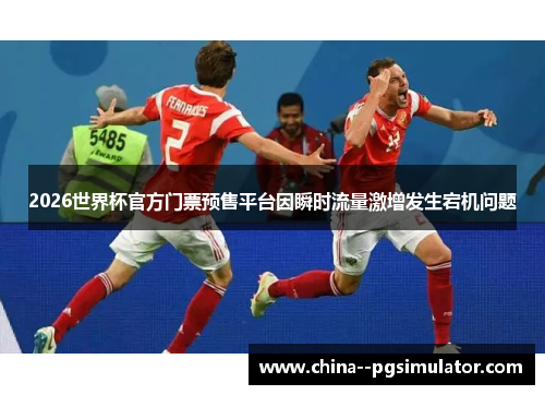 2026世界杯官方门票预售平台因瞬时流量激增发生宕机问题