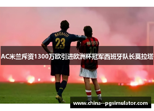AC米兰斥资1300万欧引进欧洲杯冠军西班牙队长莫拉塔