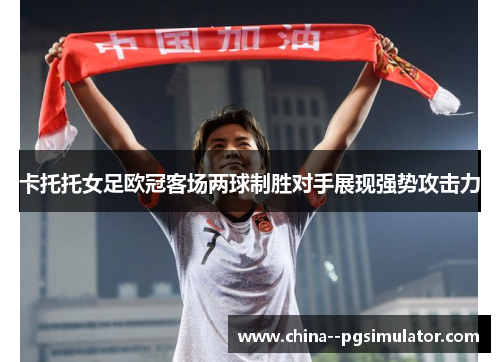 卡托托女足欧冠客场两球制胜对手展现强势攻击力 卡托托女足欧冠客场两球制胜对手展现强势攻击力