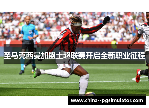 圣马克西曼加盟土超联赛开启全新职业征程 圣马克西曼加盟土超联赛开启全新职业征程