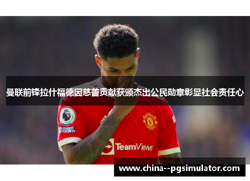 曼联前锋拉什福德因慈善贡献获颁杰出公民勋章彰显社会责任心 曼联前锋拉什福德因慈善贡献获颁杰出公民勋章彰显社会责任心