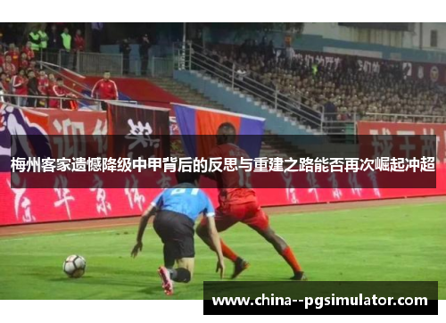 梅州客家遗憾降级中甲背后的反思与重建之路能否再次崛起冲超 梅州客家遗憾降级中甲背后的反思与重建之路能否再次崛起冲超