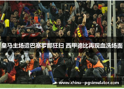 皇马主场遭巴塞罗那狂扫 西甲德比再现血洗场面 皇马主场遭巴塞罗那狂扫 西甲德比再现血洗场面