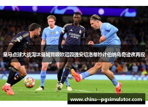 皇马点球大战淘汰曼城晋级欧冠四强安切洛蒂妙计伯纳乌奇迹夜再现 皇马点球大战淘汰曼城晋级欧冠四强安切洛蒂妙计伯纳乌奇迹夜再现