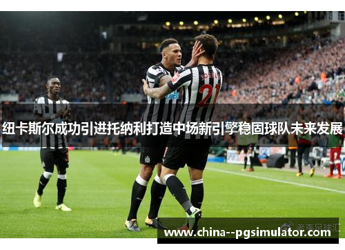 纽卡斯尔成功引进托纳利打造中场新引擎稳固球队未来发展 纽卡斯尔成功引进托纳利打造中场新引擎稳固球队未来发展