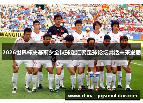 2026世界杯决赛前夕全球球迷汇聚足球论坛共话未来发展 2026世界杯决赛前夕全球球迷汇聚足球论坛共话未来发展