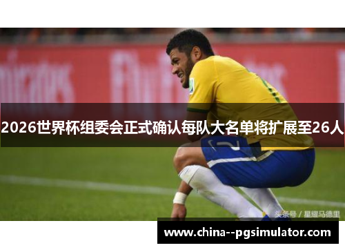 2026世界杯组委会正式确认每队大名单将扩展至26人