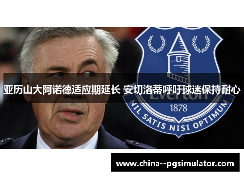 亚历山大阿诺德适应期延长 安切洛蒂呼吁球迷保持耐心