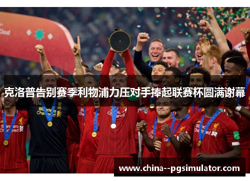 克洛普告别赛季利物浦力压对手捧起联赛杯圆满谢幕