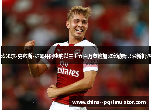 埃米尔·史密斯·罗离开阿森纳以三千五百万英镑加盟富勒姆寻求新机遇