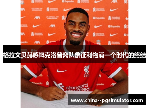 格拉文贝赫感慨克洛普离队象征利物浦一个时代的终结