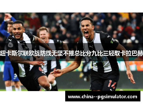 纽卡斯尔联欧战防线无坚不摧总比分九比三轻取卡拉巴赫 纽卡斯尔联欧战防线无坚不摧总比分九比三轻取卡拉巴赫