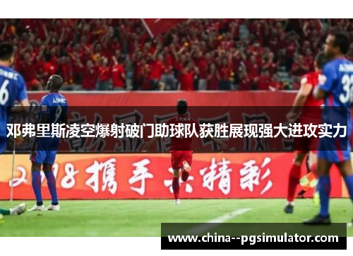 邓弗里斯凌空爆射破门助球队获胜展现强大进攻实力 邓弗里斯凌空爆射破门助球队获胜展现强大进攻实力