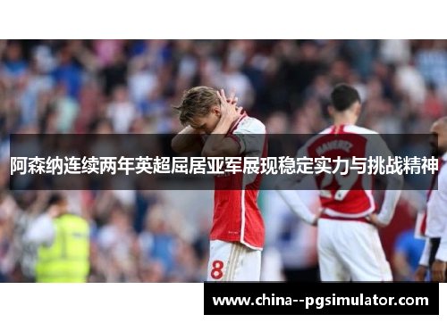 阿森纳连续两年英超屈居亚军展现稳定实力与挑战精神 阿森纳连续两年英超屈居亚军展现稳定实力与挑战精神