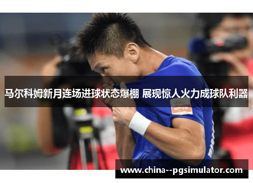 马尔科姆新月连场进球状态爆棚 展现惊人火力成球队利器 马尔科姆新月连场进球状态爆棚 展现惊人火力成球队利器