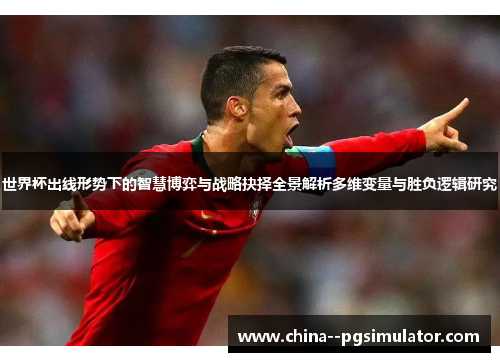 世界杯出线形势下的智慧博弈与战略抉择全景解析多维变量与胜负逻辑研究 世界杯出线形势下的智慧博弈与战略抉择全景解析多维变量与胜负逻辑研究