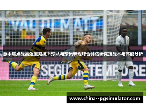 意甲焦点战高强度对抗下球队与球员表现综合评估研究技战术与体能分析 意甲焦点战高强度对抗下球队与球员表现综合评估研究技战术与体能分析