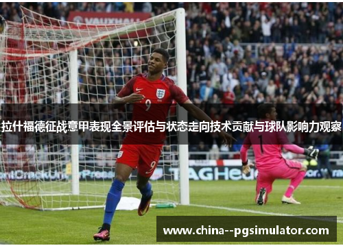 拉什福德征战意甲表现全景评估与状态走向技术贡献与球队影响力观察