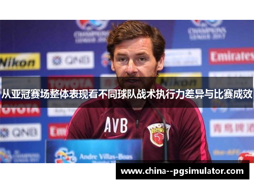 从亚冠赛场整体表现看不同球队战术执行力差异与比赛成效