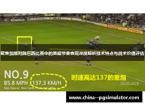 聚焦加维对阵巴西比赛中的英超节奏表现深度解析技术特点与战术价值评估