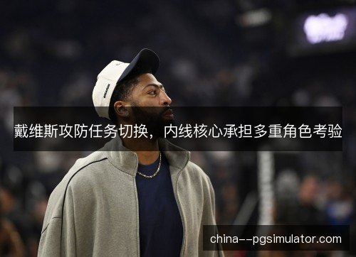 戴维斯攻防任务切换，内线核心承担多重角色考验